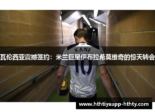 瓦伦西亚震撼签约：米兰巨星伊布拉希莫维奇的惊天转会