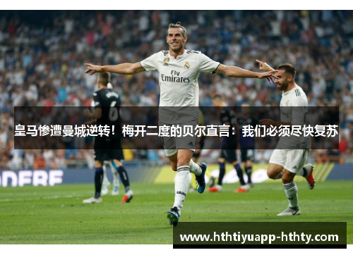 皇马惨遭曼城逆转！梅开二度的贝尔直言：我们必须尽快复苏