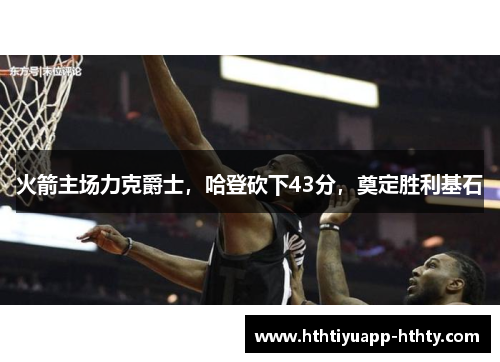 火箭主场力克爵士，哈登砍下43分，奠定胜利基石